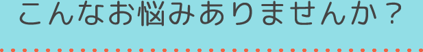 こんなお悩みありませんか？